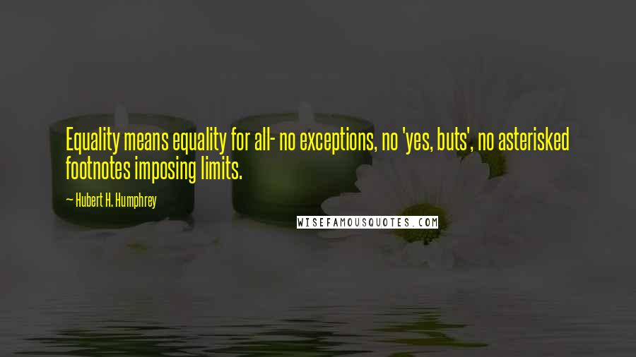 Hubert H. Humphrey quotes: Equality means equality for all- no exceptions, no 'yes, buts', no asterisked footnotes imposing limits. Hubert H. Humphrey quotes: Equality means equality for all- no exceptions, no 'yes, buts', no asterisked footnotes imposing limits.