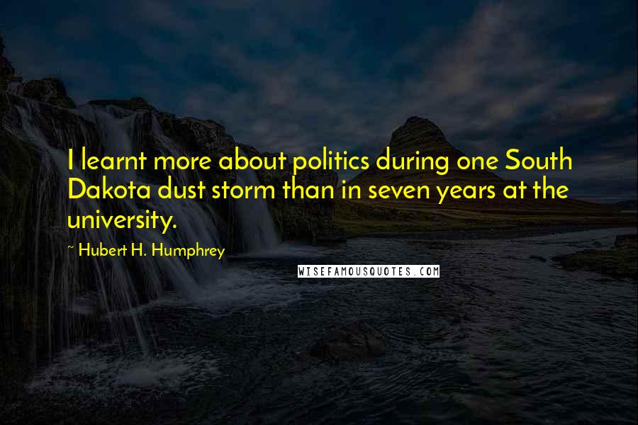 Hubert H. Humphrey quotes: I learnt more about politics during one South Dakota dust storm than in seven years at the university. Hubert H. Humphrey quotes: I learnt more about politics during one South Dakota dust storm than in seven years at the university.