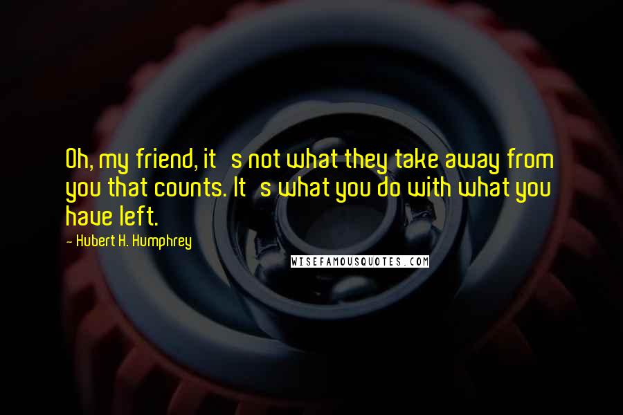 Hubert H. Humphrey quotes: Oh, my friend, it's not what they take away from you that counts. It's what you do with what you have left. Hubert H. Humphrey quotes: Oh, my friend, it's not what they take away from you that counts. It's what you do with what you have left.