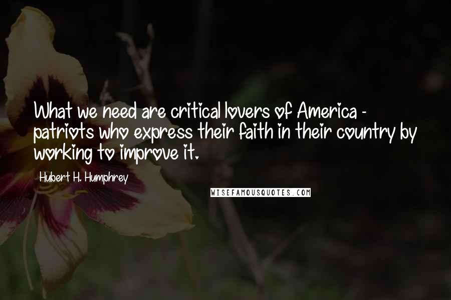 Hubert H. Humphrey quotes: What we need are critical lovers of America - patriots who express their faith in their country by working to improve it. Hubert H. Humphrey quotes: What we need are critical lovers of America - patriots who express their faith in their country by working to improve it.