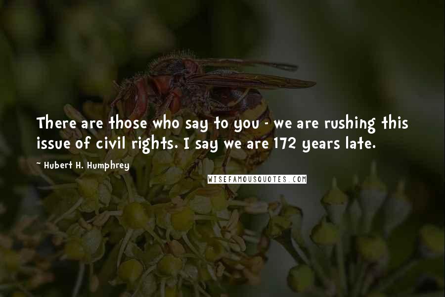 Hubert H. Humphrey quotes: There are those who say to you - we are rushing this issue of civil rights. I say we are 172 years late. Hubert H. Humphrey quotes: There are those who say to you - we are rushing this issue of civil rights. I say we are 172 years late.