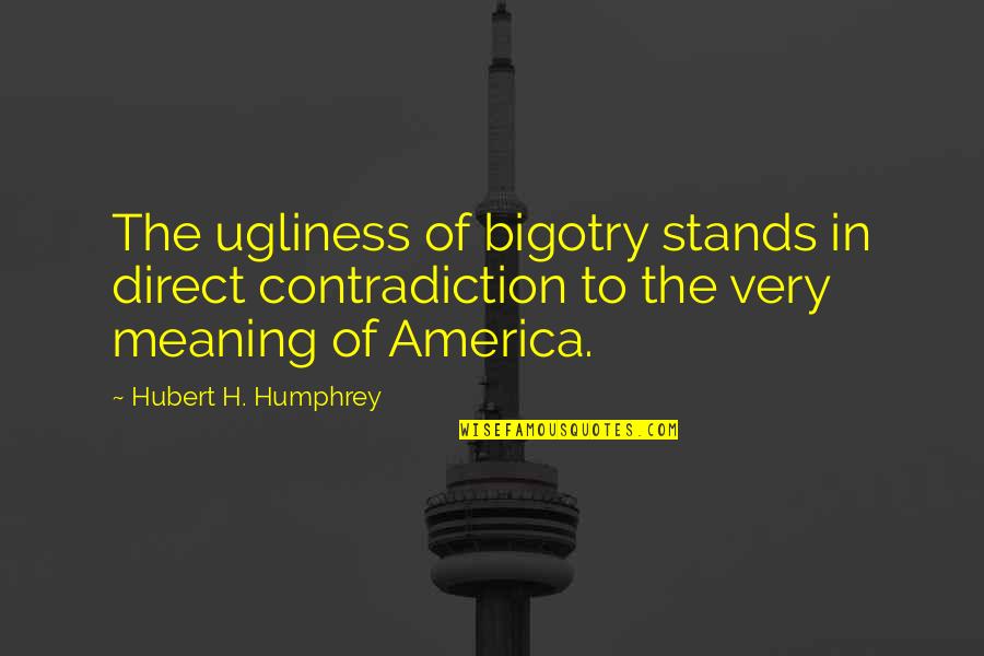 Hubert Humphrey Quotes By Hubert H. Humphrey: The ugliness of bigotry stands in direct contradiction Hubert Humphrey Quotes By Hubert H. Humphrey: The ugliness of bigotry stands in direct contradiction
