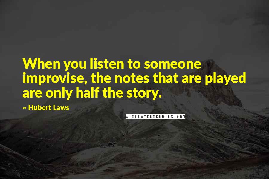 Hubert Laws quotes: When you listen to someone improvise, the notes that are played are only half the story.