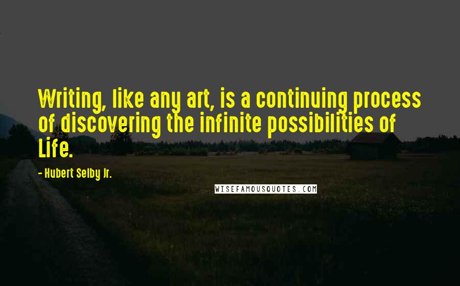 Hubert Selby Jr. quotes: Writing, like any art, is a continuing process of discovering the infinite possibilities of Life.