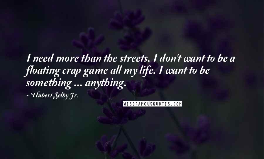 Hubert Selby Jr. quotes: I need more than the streets. I don't want to be a floating crap game all my life. I want to be something ... anything.