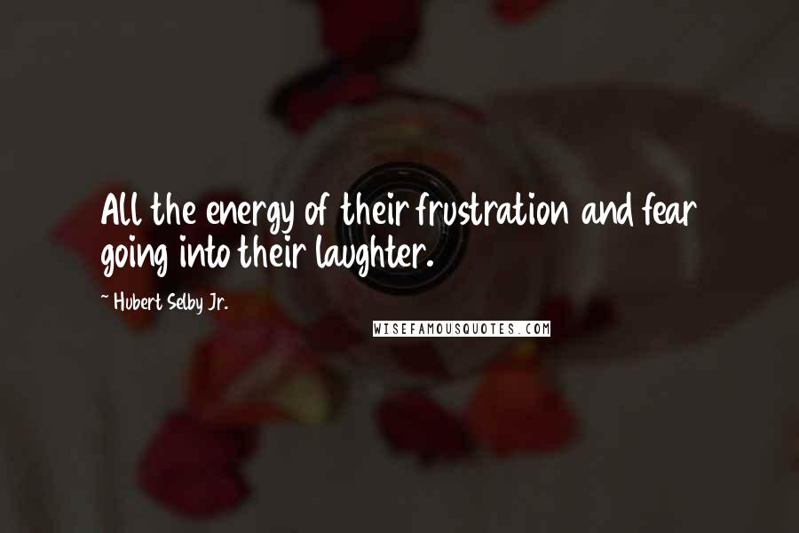 Hubert Selby Jr. quotes: All the energy of their frustration and fear going into their laughter.