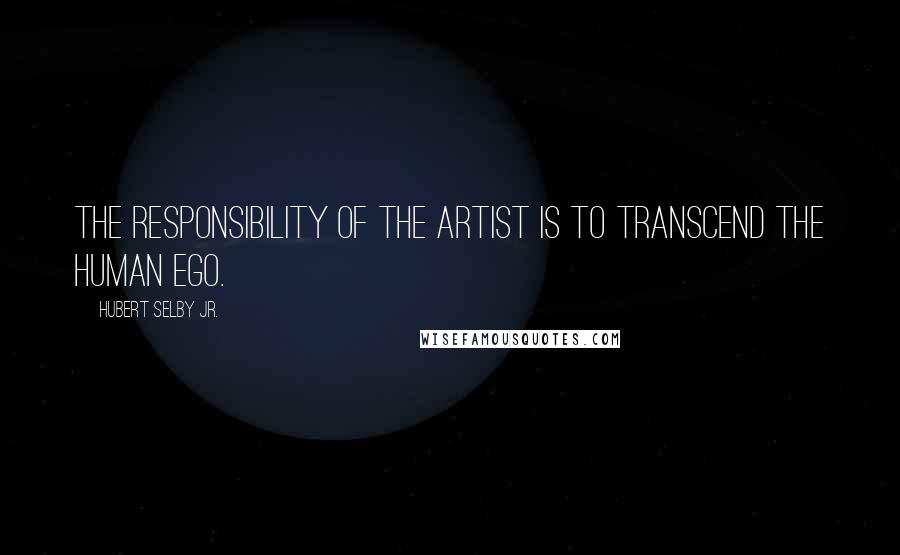 Hubert Selby Jr. quotes: The responsibility of the artist is to transcend the human ego.