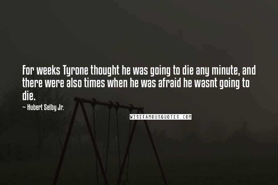 Hubert Selby Jr. quotes: For weeks Tyrone thought he was going to die any minute, and there were also times when he was afraid he wasnt going to die.