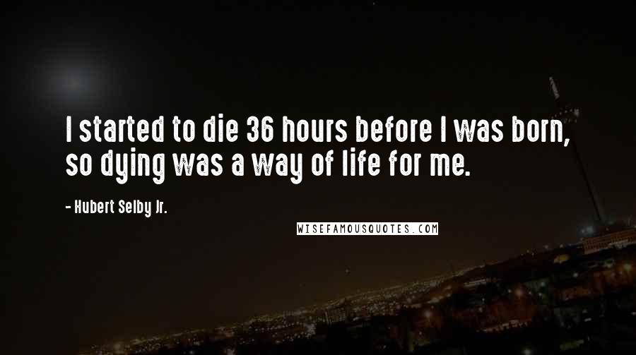 Hubert Selby Jr. quotes: I started to die 36 hours before I was born, so dying was a way of life for me.