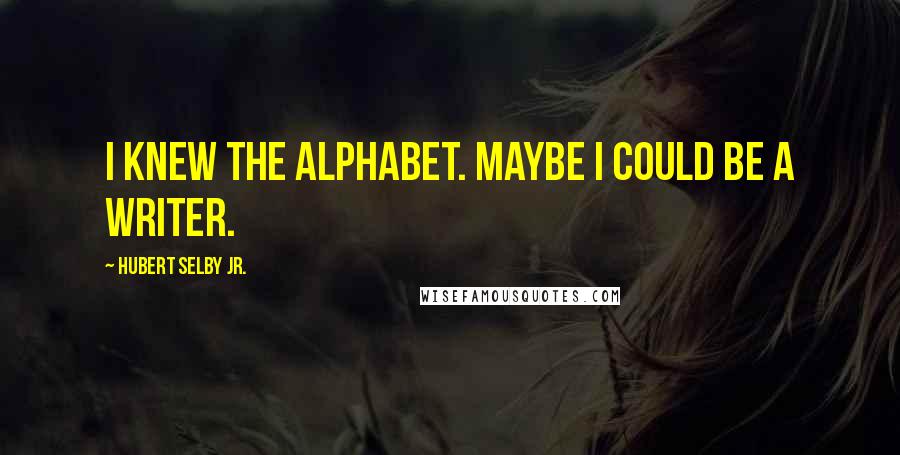 Hubert Selby Jr. quotes: I knew the alphabet. Maybe I could be a writer.