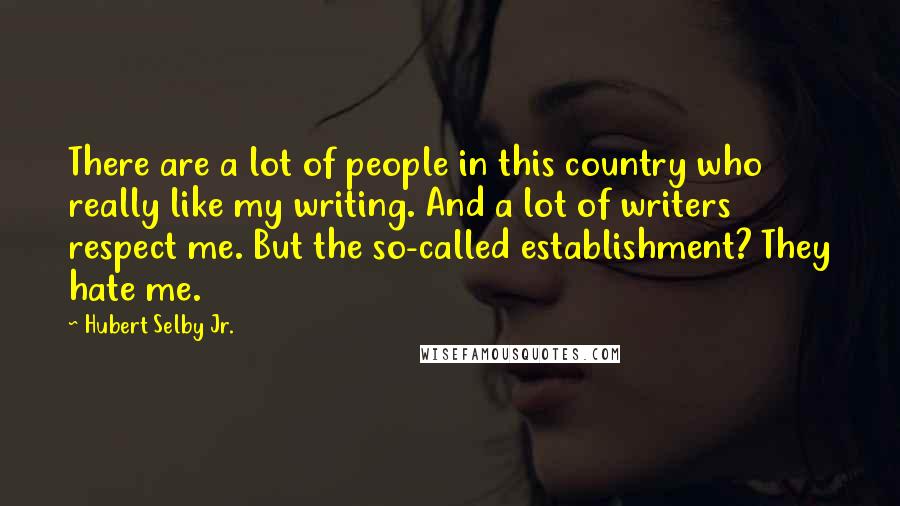 Hubert Selby Jr. quotes: There are a lot of people in this country who really like my writing. And a lot of writers respect me. But the so-called establishment? They hate me.