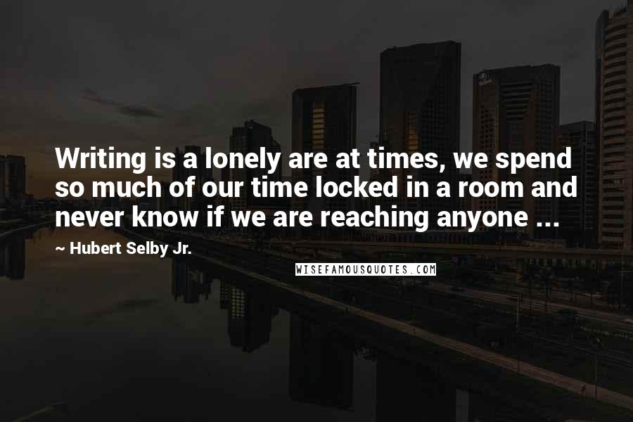 Hubert Selby Jr. quotes: Writing is a lonely are at times, we spend so much of our time locked in a room and never know if we are reaching anyone ...