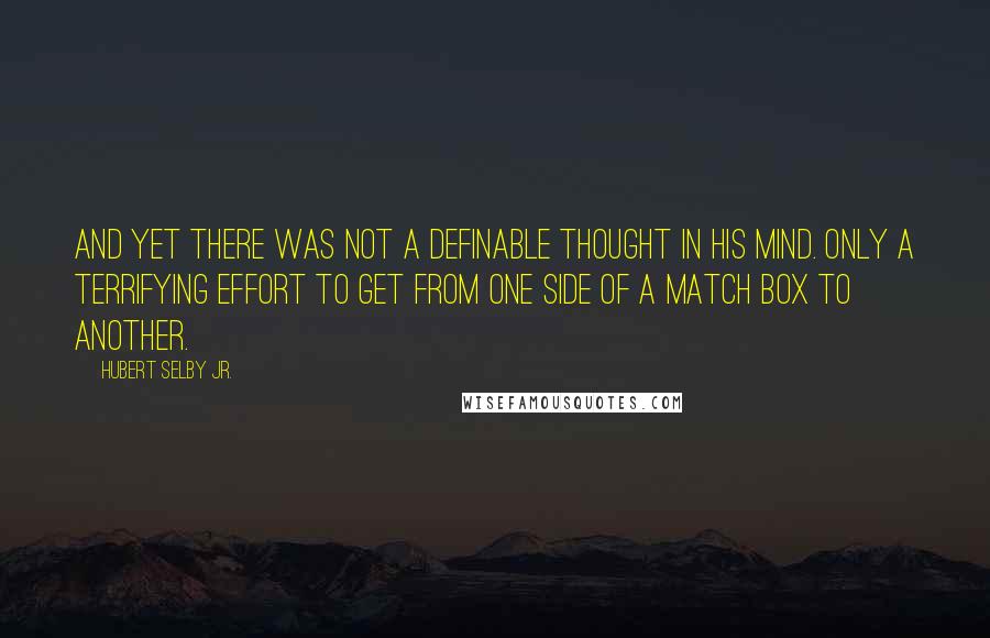 Hubert Selby Jr. quotes: And yet there was not a definable thought in his mind. Only a terrifying effort to get from one side of a match box to another.