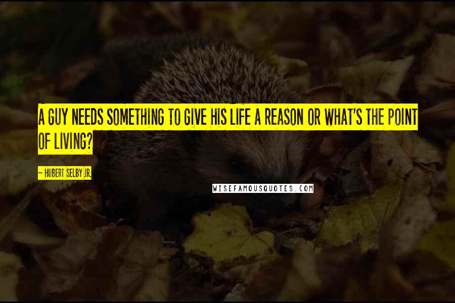 Hubert Selby Jr. quotes: A guy needs something to give his life a reason or what's the point of living?