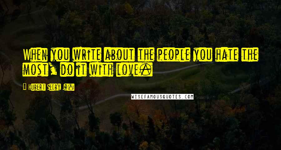 Hubert Selby Jr. quotes: When you write about the people you hate the most, do it with love.