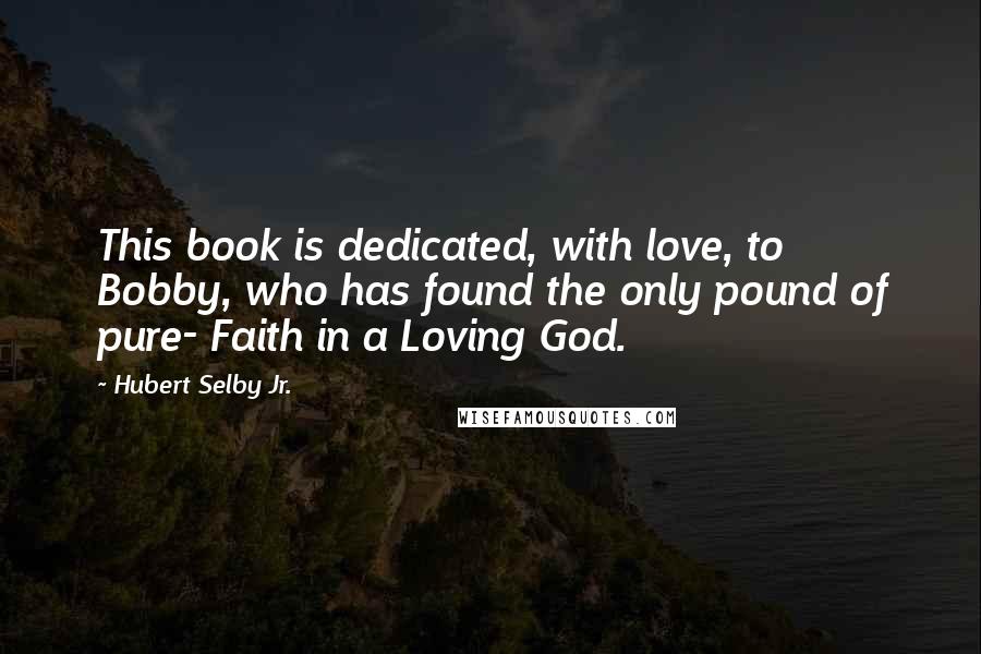 Hubert Selby Jr. quotes: This book is dedicated, with love, to Bobby, who has found the only pound of pure- Faith in a Loving God.