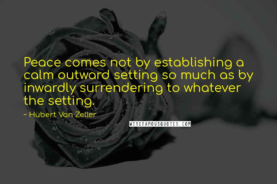 Hubert Van Zeller quotes: Peace comes not by establishing a calm outward setting so much as by inwardly surrendering to whatever the setting.