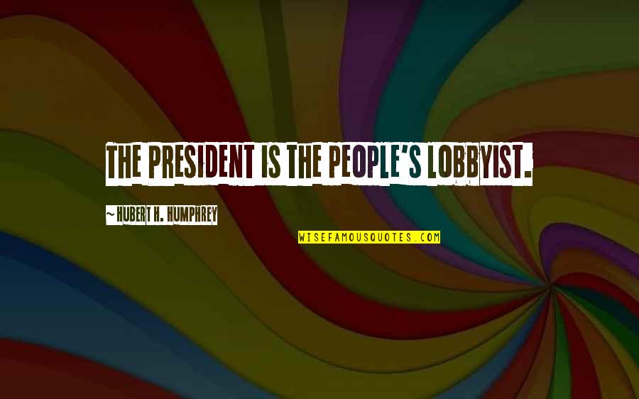 Hubert's Quotes By Hubert H. Humphrey: The President is the people's lobbyist.