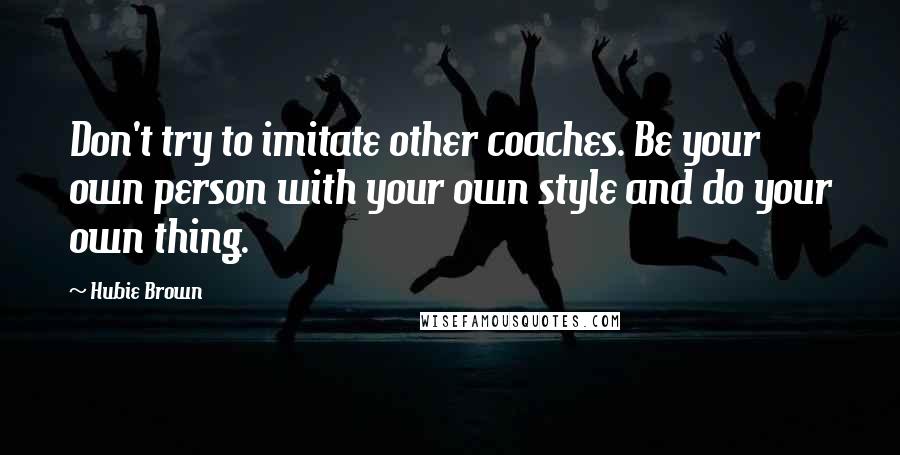 Hubie Brown quotes: Don't try to imitate other coaches. Be your own person with your own style and do your own thing.