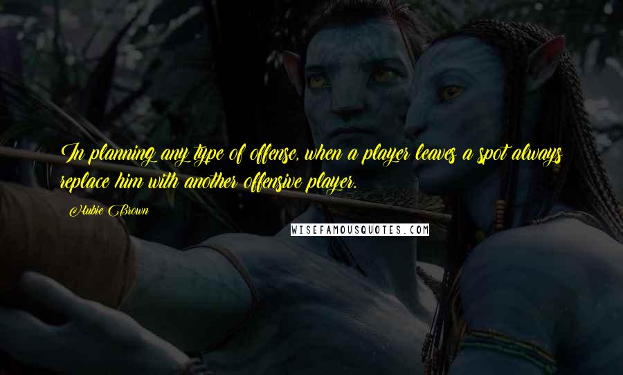 Hubie Brown quotes: In planning any type of offense, when a player leaves a spot always replace him with another offensive player. Hubie Brown quotes: In planning any type of offense, when a player leaves a spot always replace him with another offensive player.