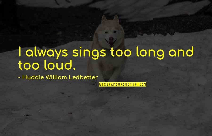 Huddie Ledbetter Quotes By Huddie William Ledbetter: I always sings too long and too loud.