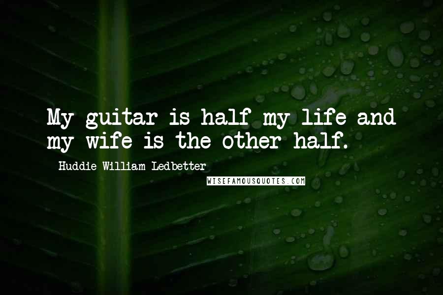 Huddie William Ledbetter quotes: My guitar is half my life and my wife is the other half.