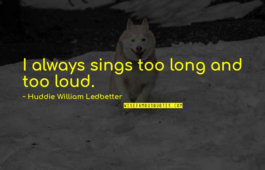 Huddie William Quotes By Huddie William Ledbetter: I always sings too long and too loud. Huddie William Quotes By Huddie William Ledbetter: I always sings too long and too loud.