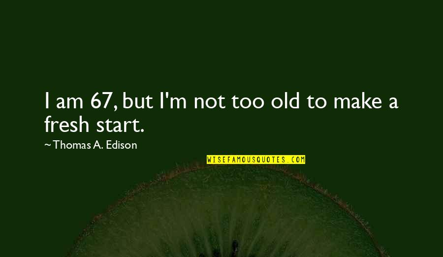 Huddled Synonym Quotes By Thomas A. Edison: I am 67, but I'm not too old
