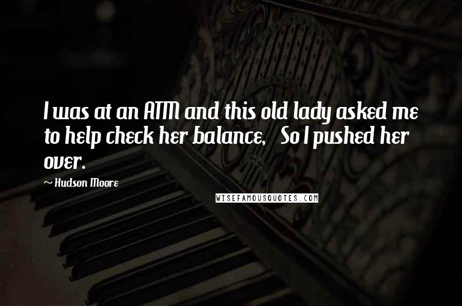 Hudson Moore quotes: I was at an ATM and this old lady asked me to help check her balance, So I pushed her over.