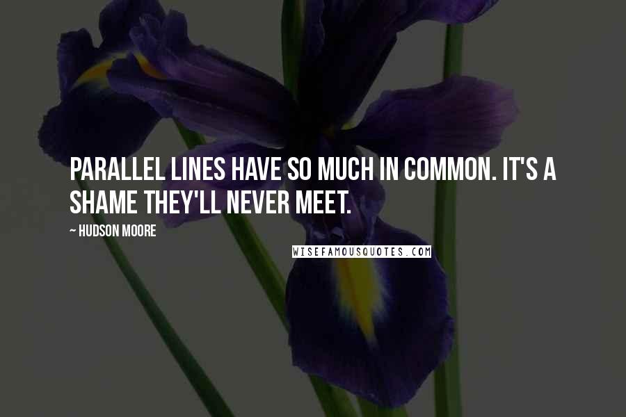 Hudson Moore quotes: Parallel lines have so much in common. It's a shame they'll never meet.