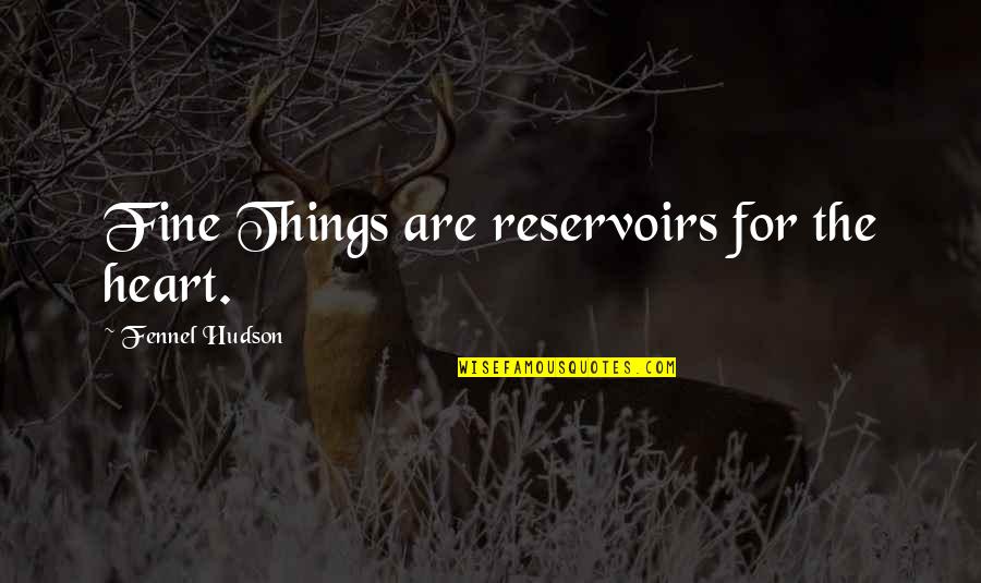 Hudson Quotes By Fennel Hudson: Fine Things are reservoirs for the heart. Hudson Quotes By Fennel Hudson: Fine Things are reservoirs for the heart.
