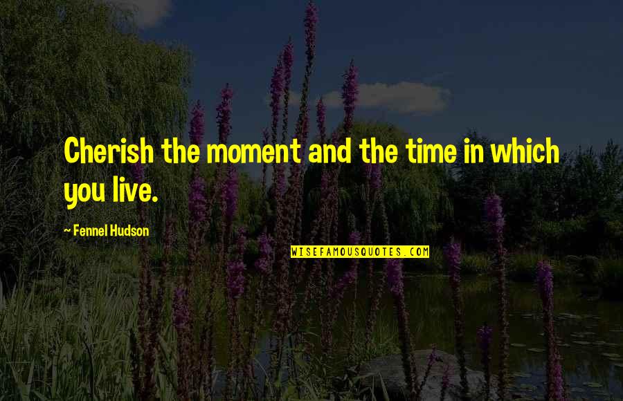Hudson Quotes By Fennel Hudson: Cherish the moment and the time in which Hudson Quotes By Fennel Hudson: Cherish the moment and the time in which