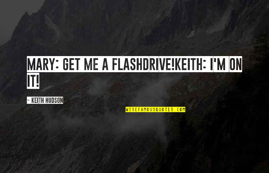 Hudson Quotes By Keith Hudson: Mary: Get me a flashdrive!Keith: I'm on it! Hudson Quotes By Keith Hudson: Mary: Get me a flashdrive!Keith: I'm on it!
