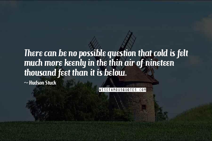 Hudson Stuck quotes: There can be no possible question that cold is felt much more keenly in the thin air of nineteen thousand feet than it is below.