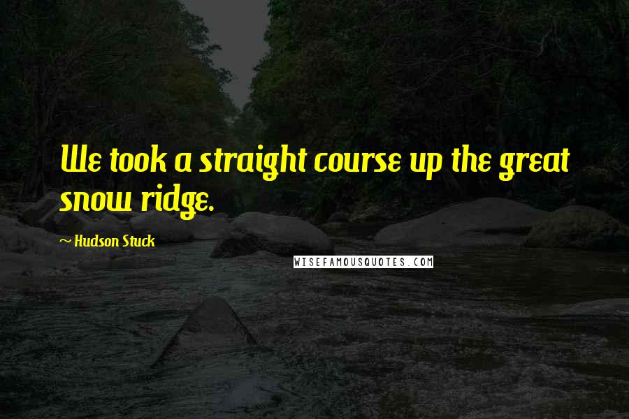 Hudson Stuck quotes: We took a straight course up the great snow ridge.