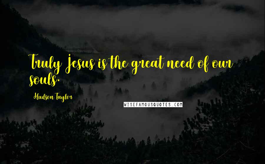 Hudson Taylor quotes: Truly Jesus is the great need of our souls.