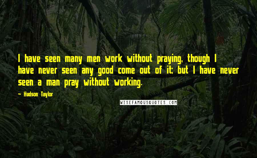 Hudson Taylor quotes: I have seen many men work without praying, though I have never seen any good come out of it; but I have never seen a man pray without working.