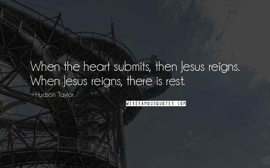 Hudson Taylor quotes: When the heart submits, then Jesus reigns. When Jesus reigns, there is rest.