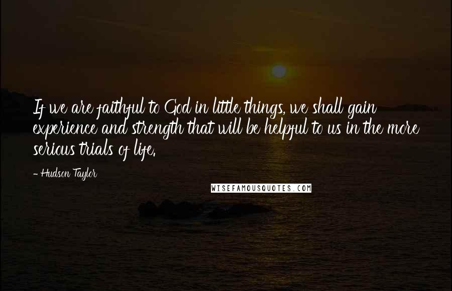 Hudson Taylor quotes: If we are faithful to God in little things, we shall gain experience and strength that will be helpful to us in the more serious trials of life.