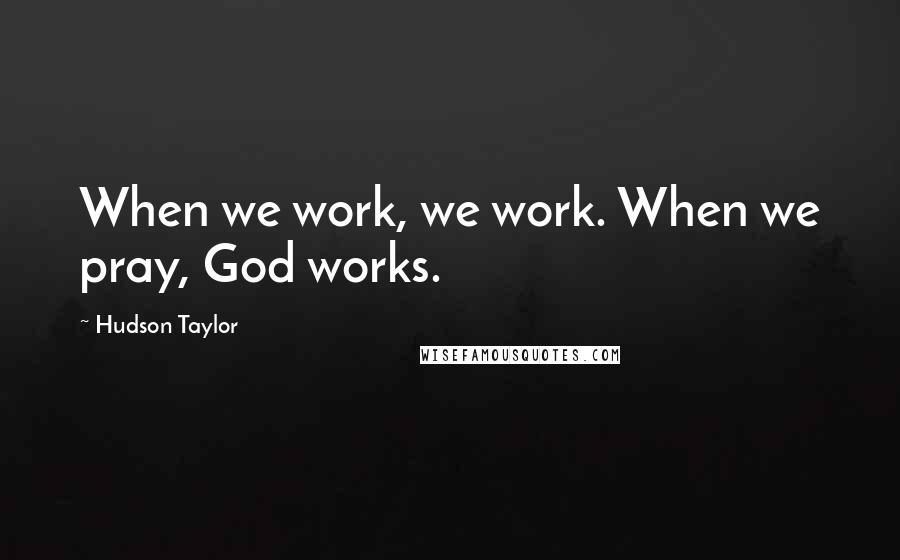 Hudson Taylor quotes: When we work, we work. When we pray, God works.