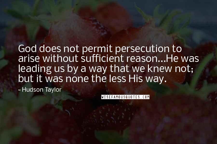 Hudson Taylor quotes: God does not permit persecution to arise without sufficient reason...He was leading us by a way that we knew not; but it was none the less His way.