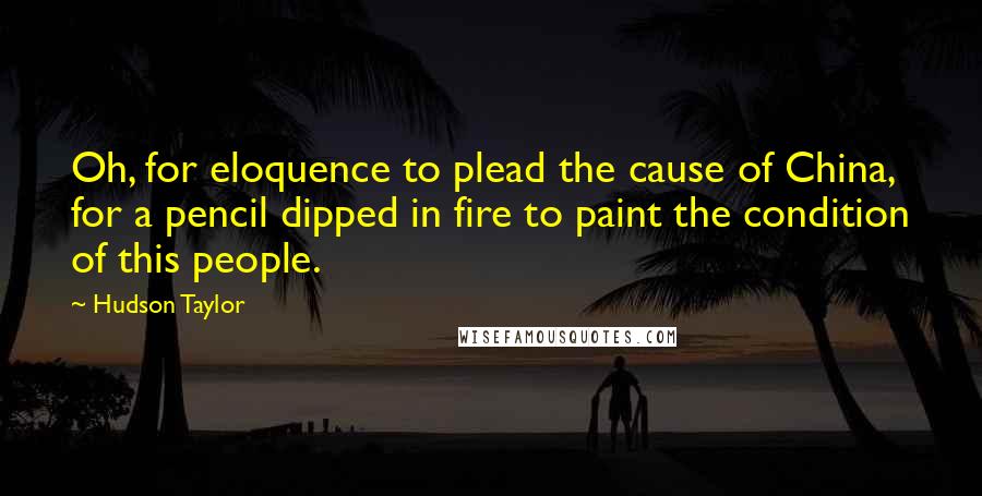 Hudson Taylor quotes: Oh, for eloquence to plead the cause of China, for a pencil dipped in fire to paint the condition of this people.