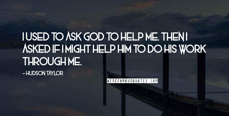 Hudson Taylor quotes: I used to ask God to help me. Then I asked if I might help Him to do His work through me.