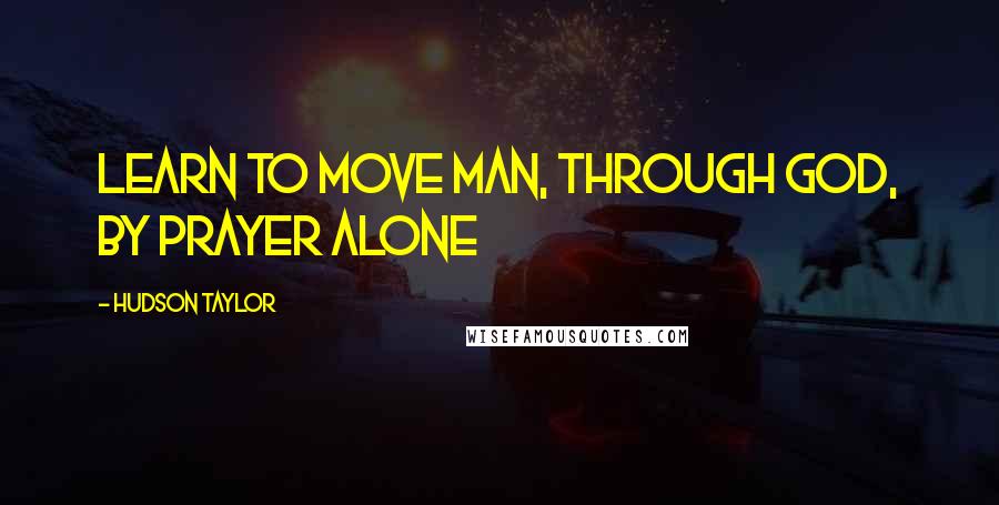 Hudson Taylor quotes: Learn to move man, through God, by prayer alone