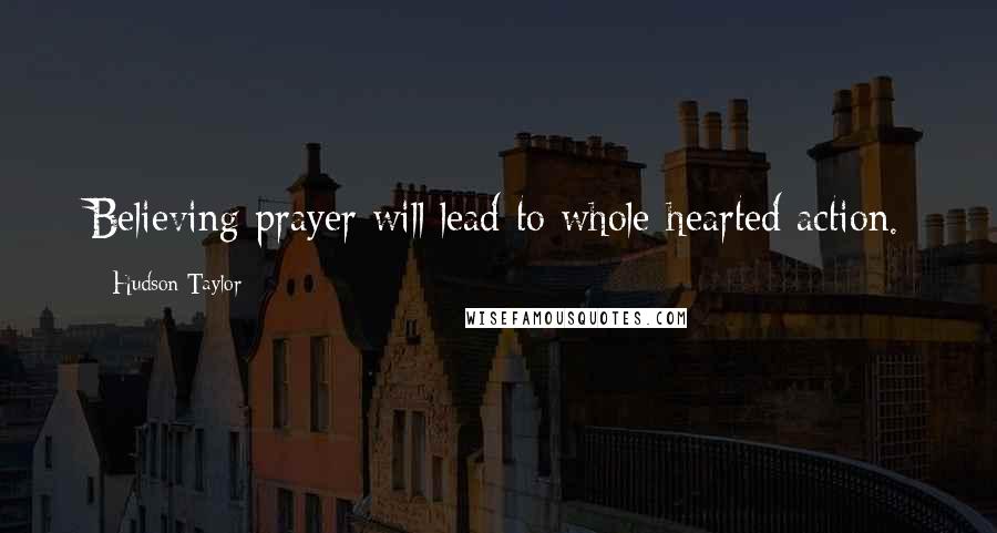 Hudson Taylor quotes: Believing prayer will lead to whole-hearted action.