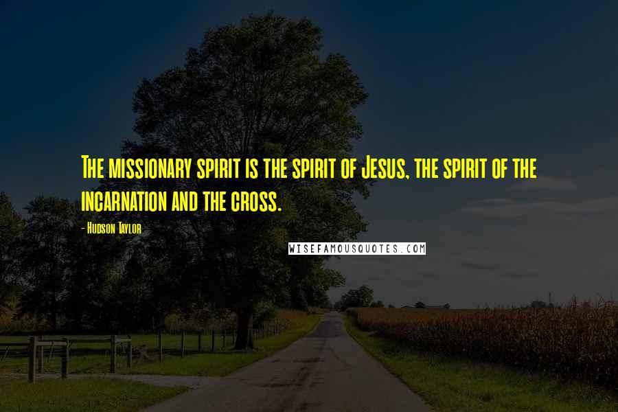 Hudson Taylor quotes: The missionary spirit is the spirit of Jesus, the spirit of the incarnation and the cross.