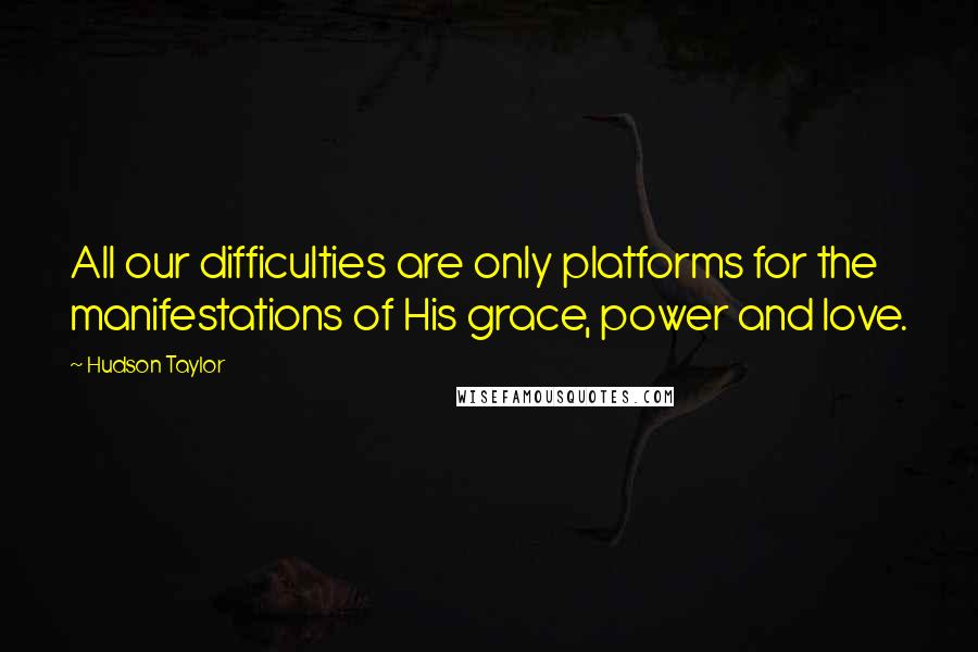 Hudson Taylor quotes: All our difficulties are only platforms for the manifestations of His grace, power and love.