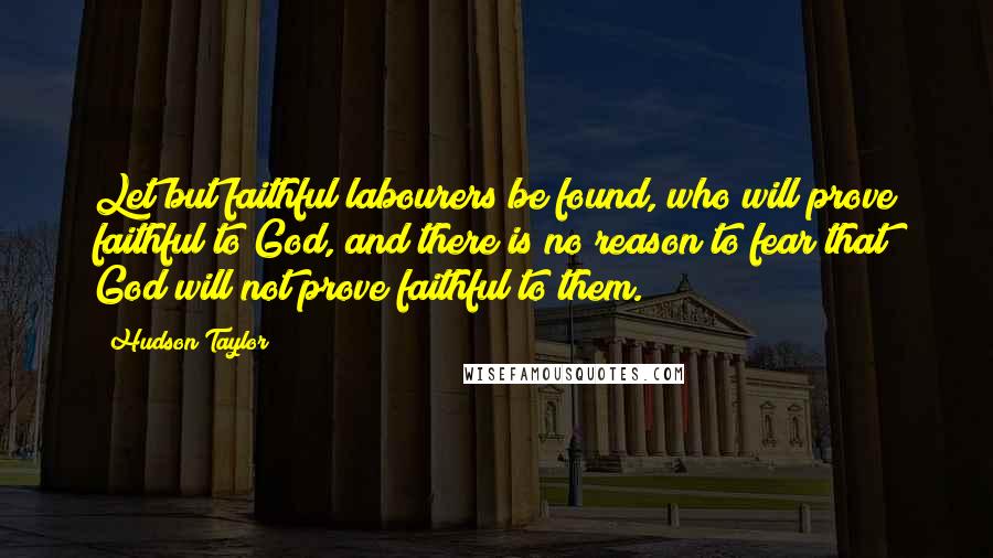 Hudson Taylor quotes: Let but faithful labourers be found, who will prove faithful to God, and there is no reason to fear that God will not prove faithful to them.