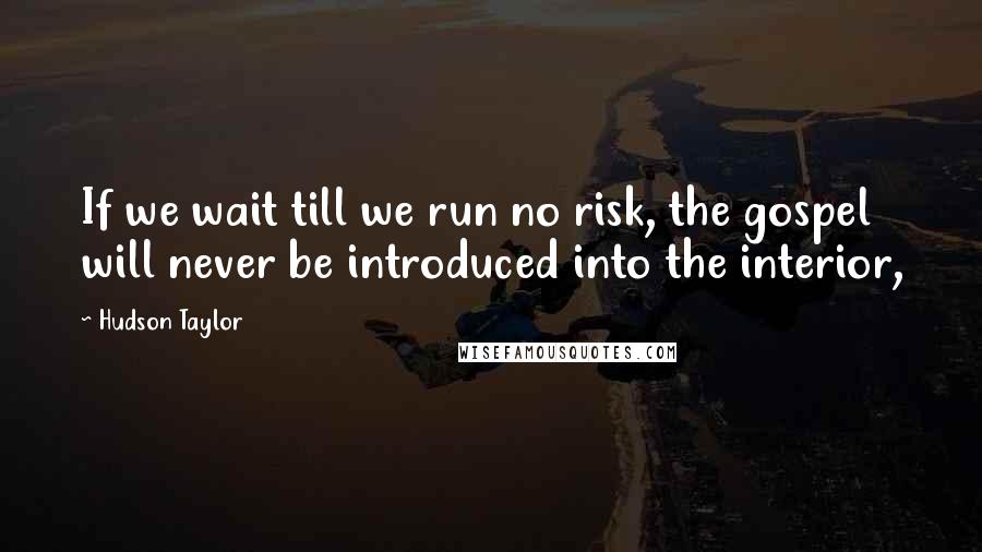 Hudson Taylor quotes: If we wait till we run no risk, the gospel will never be introduced into the interior,