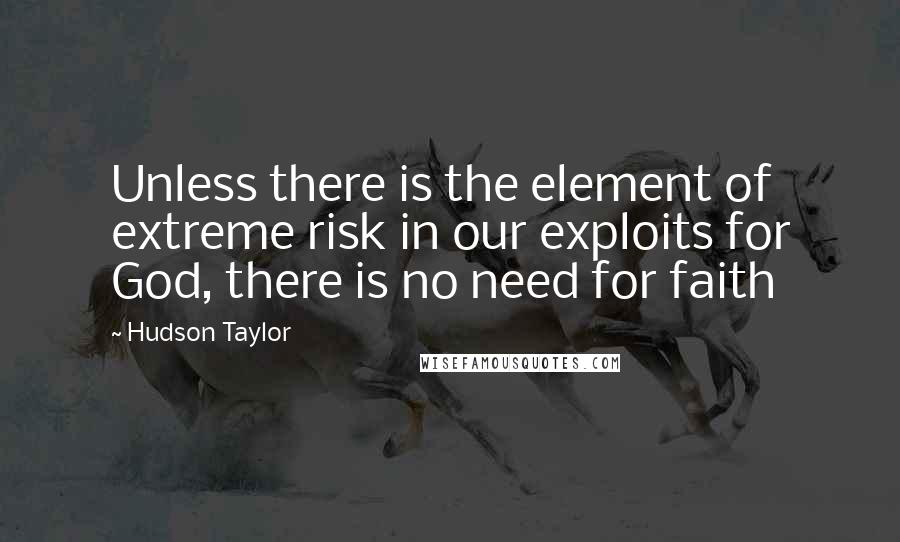 Hudson Taylor quotes: Unless there is the element of extreme risk in our exploits for God, there is no need for faith